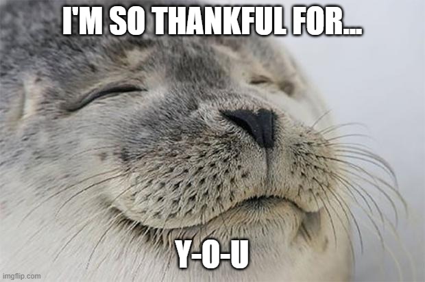 thankful | I'M SO THANKFUL FOR... Y-O-U | image tagged in memes,satisfied seal | made w/ Imgflip meme maker