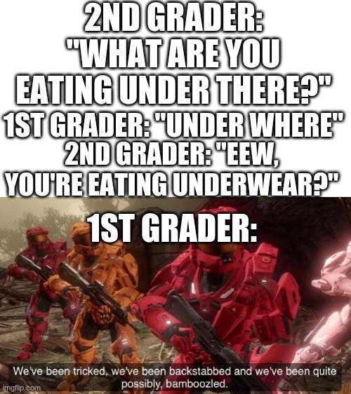 RIP 1st grader | 2ND GRADER: "WHAT ARE YOU EATING UNDER THERE?"; 1ST GRADER: "UNDER WHERE"; 2ND GRADER: "EEW, YOU'RE EATING UNDERWEAR?"; 1ST GRADER: | image tagged in we've been tricked | made w/ Imgflip meme maker