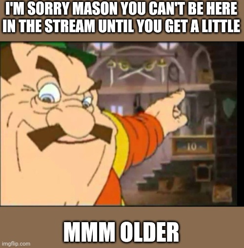 Mmm richer | I'M SORRY MASON YOU CAN'T BE HERE IN THE STREAM UNTIL YOU GET A LITTLE; MMM OLDER | image tagged in mmm richer,memes,funny | made w/ Imgflip meme maker