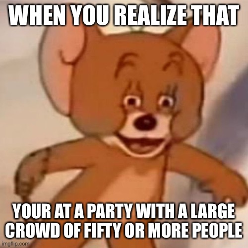 Polish Jerry | WHEN YOU REALIZE THAT; YOUR AT A PARTY WITH A LARGE CROWD OF FIFTY OR MORE PEOPLE | image tagged in polish jerry | made w/ Imgflip meme maker