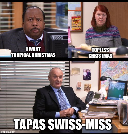 Office Christmas |  TOPLESS CHRISTMAS; I WANT TROPICAL CHRISTMAS; TAPAS SWISS-MISS | image tagged in creed,tapas swiss miss,topless,tropical | made w/ Imgflip meme maker
