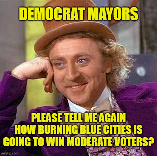 Another Democrat strategy disaster, besides picking Biden. | DEMOCRAT MAYORS; PLEASE TELL ME AGAIN HOW BURNING BLUE CITIES IS GOING TO WIN MODERATE VOTERS? | image tagged in memes,creepy condescending wonka | made w/ Imgflip meme maker