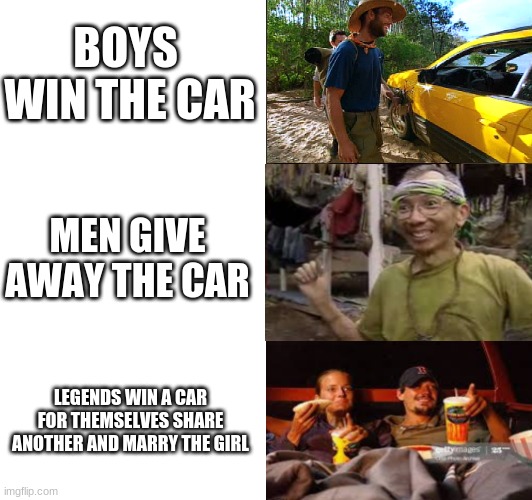 boston rob car | BOYS  WIN THE CAR; MEN GIVE AWAY THE CAR; LEGENDS WIN A CAR FOR THEMSELVES SHARE ANOTHER AND MARRY THE GIRL | image tagged in survivor,outwit outplay outlas,boston rob | made w/ Imgflip meme maker