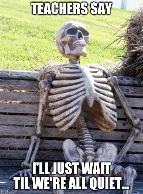 When teachers wait | TEACHERS SAY; I'LL JUST WAIT TIL WE'RE ALL QUIET... | image tagged in memes,waiting skeleton | made w/ Imgflip meme maker