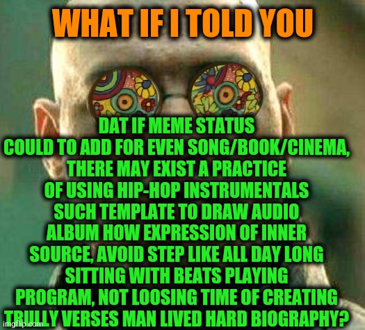 -Philosophy rappers. | DAT IF MEME STATUS COULD TO ADD FOR EVEN SONG/BOOK/CINEMA, THERE MAY EXIST A PRACTICE OF USING HIP-HOP INSTRUMENTALS SUCH TEMPLATE TO DRAW AUDIO ALBUM HOW EXPRESSION OF INNER SOURCE, AVOID STEP LIKE ALL DAY LONG SITTING WITH BEATS PLAYING PROGRAM, NOT LOOSING TIME OF CREATING TRULLY VERSES MAN LIVED HARD BIOGRAPHY? WHAT IF I TOLD YOU | image tagged in acid kicks in morpheus,what if i told you,hiphop,instruments,bad album art week 2,let me create one thing | made w/ Imgflip meme maker