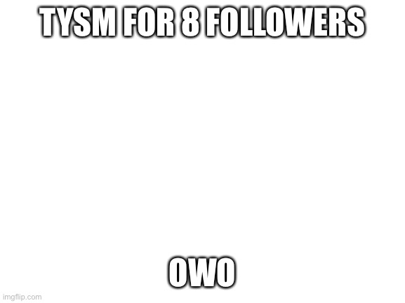 Blank White Template | TYSM FOR 8 FOLLOWERS; OWO | image tagged in blank white template | made w/ Imgflip meme maker