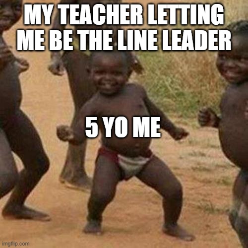 Third World Success Kid Meme | MY TEACHER LETTING ME BE THE LINE LEADER; 5 YO ME | image tagged in memes,third world success kid | made w/ Imgflip meme maker