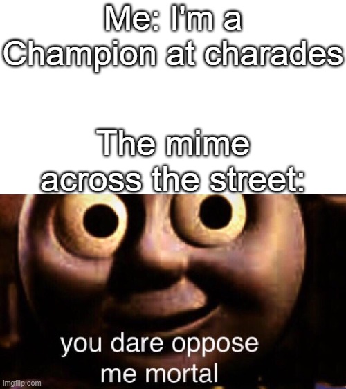 Mimes are the true charades champs | Me: I'm a Champion at charades; The mime across the street: | image tagged in you dare oppose me mortal | made w/ Imgflip meme maker