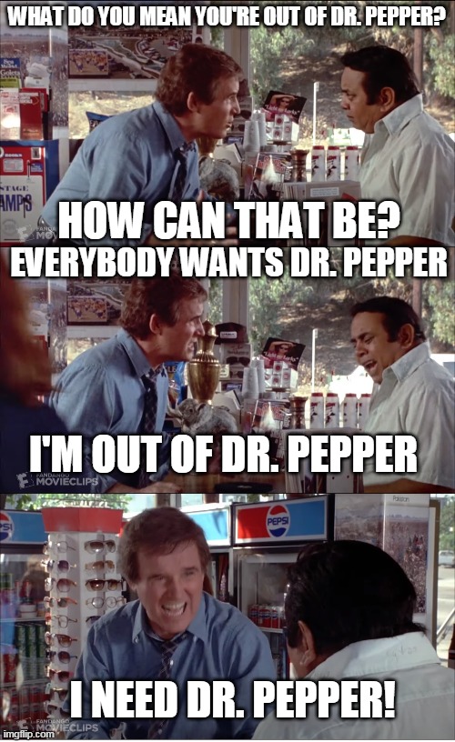 I NEED DR. PEPPER! | WHAT DO YOU MEAN YOU'RE OUT OF DR. PEPPER? HOW CAN THAT BE? EVERYBODY WANTS DR. PEPPER; I'M OUT OF DR. PEPPER; I NEED DR. PEPPER! | image tagged in i need chocolate,memes,clifford,charles grodin,store clerk,dr pepper | made w/ Imgflip meme maker