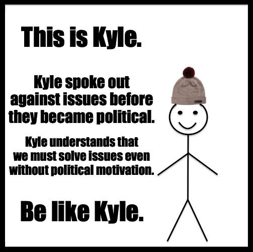 Be Like Kyle |  This is Kyle. Kyle spoke out against issues before they became political. Kyle understands that we must solve issues even without political motivation. Be like Kyle. | image tagged in memes,be like bill,funny memes,politics | made w/ Imgflip meme maker
