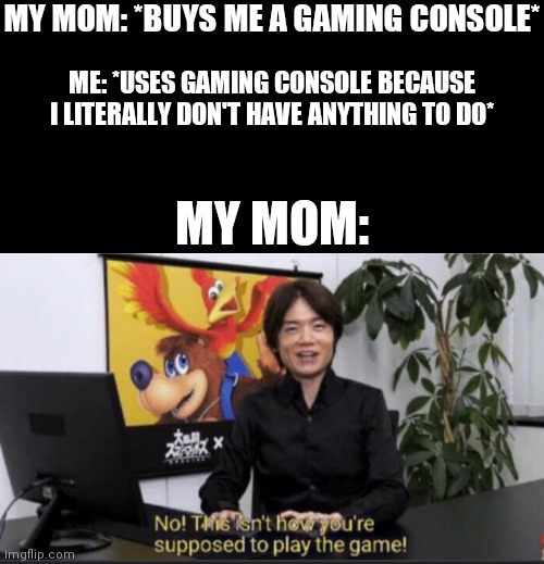 MY MOM: *BUYS ME A GAMING CONSOLE*; ME: *USES GAMING CONSOLE BECAUSE I LITERALLY DON'T HAVE ANYTHING TO DO*; MY MOM: | image tagged in lmao | made w/ Imgflip meme maker