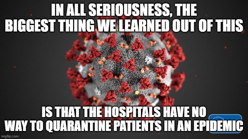 That is some scary stuff right there. | IN ALL SERIOUSNESS, THE BIGGEST THING WE LEARNED OUT OF THIS; IS THAT THE HOSPITALS HAVE NO WAY TO QUARANTINE PATIENTS IN AN EPIDEMIC | image tagged in covid 19,hospital,pandemic,coronavirus meme,hypocrisy | made w/ Imgflip meme maker