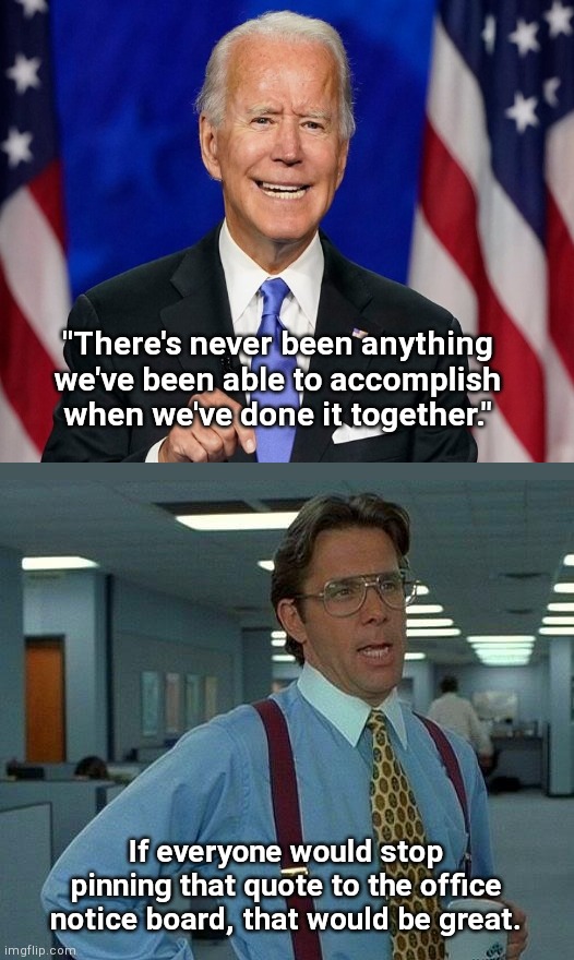 Biden says there isn't anything we can accomplish together | "There's never been anything we've been able to accomplish when we've done it together."; If everyone would stop pinning that quote to the office notice board, that would be great. | image tagged in memes,that would be great,joe biden,dnc acceptance speech,bidenism,sad | made w/ Imgflip meme maker