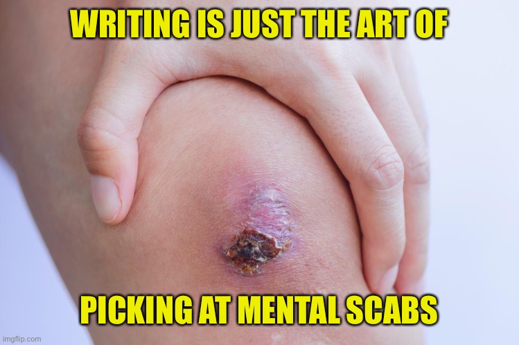 Writers | WRITING IS JUST THE ART OF; PICKING AT MENTAL SCABS | image tagged in writers,authors,writing,art,mental scabs | made w/ Imgflip meme maker