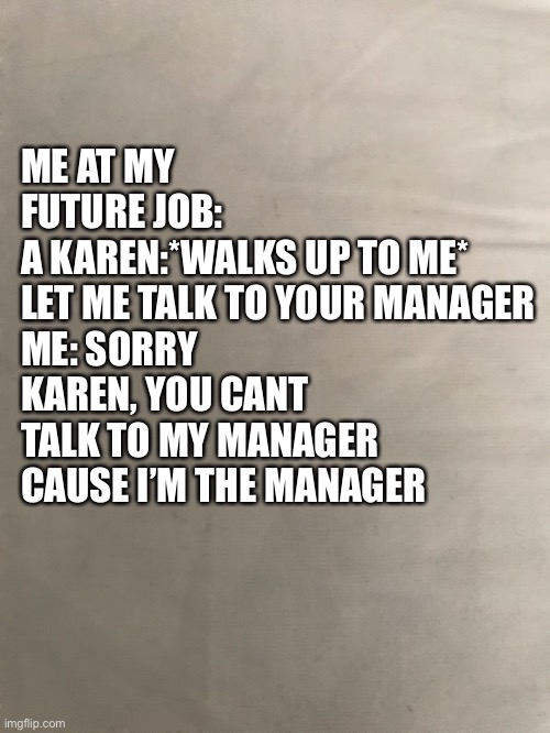 Me at my future job | ME AT MY FUTURE JOB: 
A KAREN:*WALKS UP TO ME* LET ME TALK TO YOUR MANAGER 
ME: SORRY KAREN, YOU CANT TALK TO MY MANAGER CAUSE I’M THE MANAGER | image tagged in karen,job,annoying,future | made w/ Imgflip meme maker