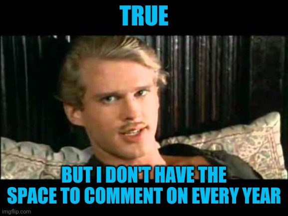 To the pain | TRUE BUT I DON'T HAVE THE SPACE TO COMMENT ON EVERY YEAR | image tagged in to the pain | made w/ Imgflip meme maker