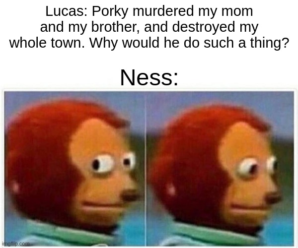 NESS W H Y | Lucas: Porky murdered my mom and my brother, and destroyed my whole town. Why would he do such a thing? Ness: | image tagged in memes,monkey puppet | made w/ Imgflip meme maker