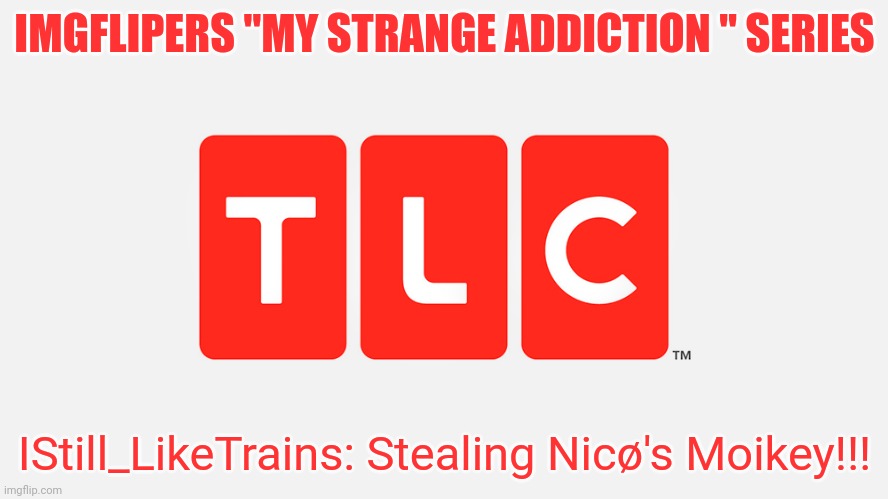 Idk which one this is. | IMGFLIPERS "MY STRANGE ADDICTION " SERIES; IStill_LikeTrains: Stealing Nicø's Moikey!!! | image tagged in tlc | made w/ Imgflip meme maker