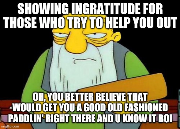 Show some gratitude for those who try to help you I mean wtf is so hard about this | SHOWING INGRATITUDE FOR THOSE WHO TRY TO HELP YOU OUT; OH, YOU BETTER BELIEVE THAT WOULD GET YOU A GOOD OLD FASHIONED PADDLIN' RIGHT THERE AND U KNOW IT BOI | image tagged in memes,that's a paddlin',gratitude | made w/ Imgflip meme maker