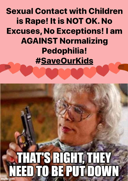 I have seen some people on the left accepting this behavior and saying kids identify as a 30 year old. Sick. | THAT'S RIGHT, THEY NEED TO BE PUT DOWN | image tagged in madea,pedophile,save,kids | made w/ Imgflip meme maker