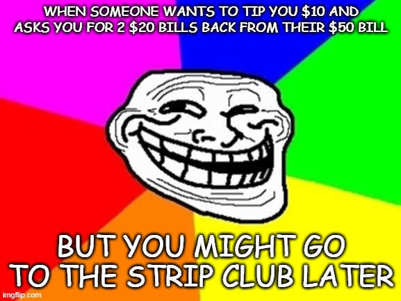 Troll Face Colored | WHEN SOMEONE WANTS TO TIP YOU $10 AND ASKS YOU FOR 2 $20 BILLS BACK FROM THEIR $50 BILL; BUT YOU MIGHT GO TO THE STRIP CLUB LATER | image tagged in memes,troll face colored | made w/ Imgflip meme maker