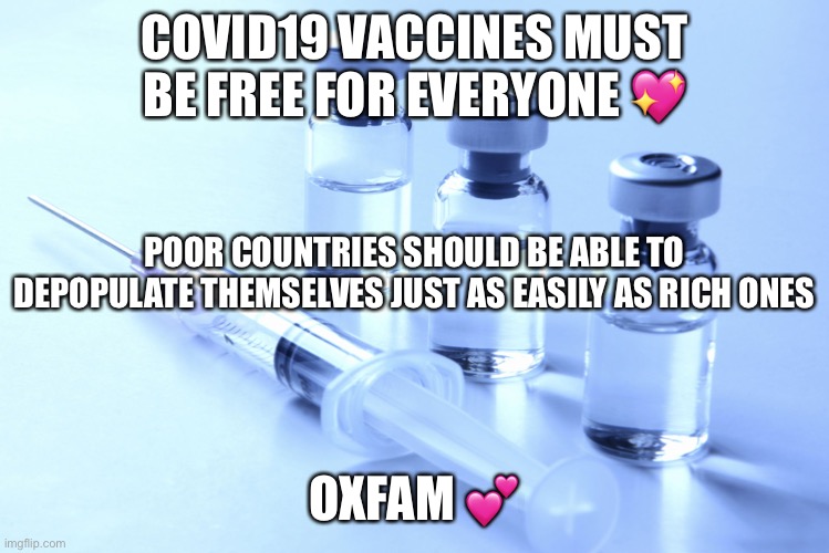 vaccine | COVID19 VACCINES MUST BE FREE FOR EVERYONE 💖; POOR COUNTRIES SHOULD BE ABLE TO DEPOPULATE THEMSELVES JUST AS EASILY AS RICH ONES; OXFAM 💕 | image tagged in vaccine | made w/ Imgflip meme maker