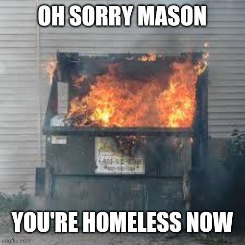 Dumpster Fire | OH SORRY MASON; YOU'RE HOMELESS NOW | image tagged in dumpster fire | made w/ Imgflip meme maker