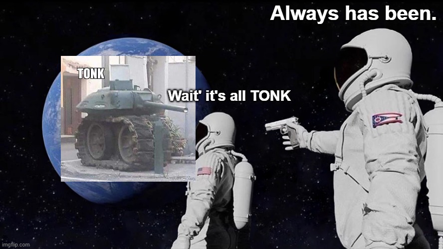 TONK | Always has been. Wait' it's all TONK | image tagged in always has been | made w/ Imgflip meme maker