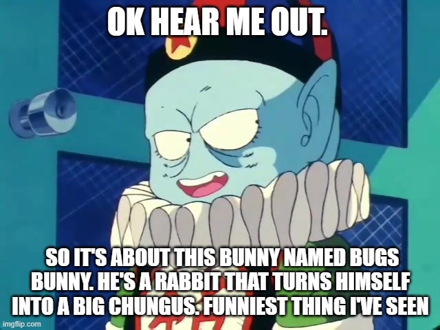 Emperor pilaf tells you about big chungus | OK HEAR ME OUT. SO IT'S ABOUT THIS BUNNY NAMED BUGS BUNNY. HE'S A RABBIT THAT TURNS HIMSELF INTO A BIG CHUNGUS. FUNNIEST THING I'VE SEEN | image tagged in big chungus,dragon ball,satire | made w/ Imgflip meme maker