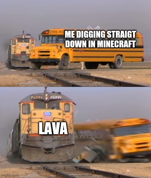 my first time posting here | ME DIGGING STRAIGT DOWN IN MINECRAFT; LAVA | image tagged in a train hitting a school bus | made w/ Imgflip meme maker