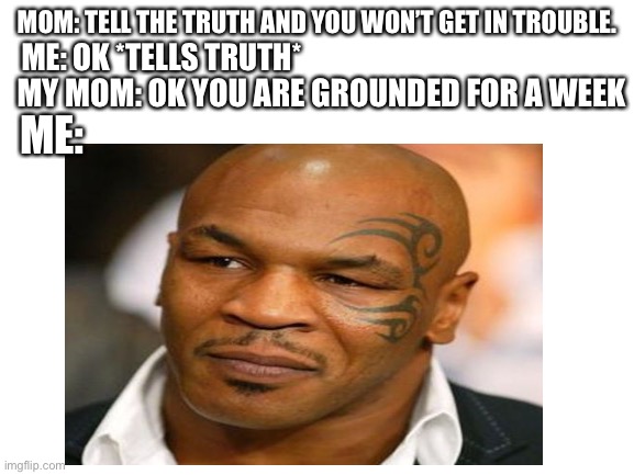 Biggest disappointment in life | MOM: TELL THE TRUTH AND YOU WON’T GET IN TROUBLE. ME: OK *TELLS TRUTH*; MY MOM: OK YOU ARE GROUNDED FOR A WEEK; ME: | image tagged in memes | made w/ Imgflip meme maker