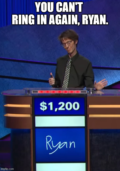 You Can't Ring In Again, Ryan. | YOU CAN'T  RING IN AGAIN, RYAN. | image tagged in jeopardy | made w/ Imgflip meme maker