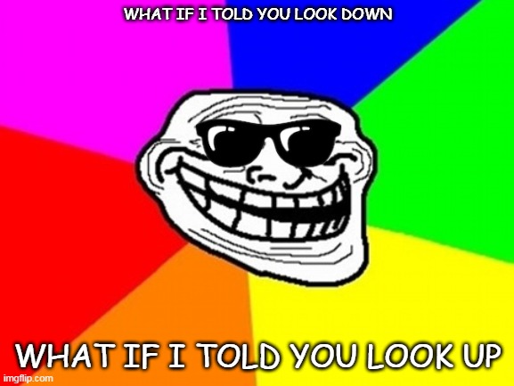 Repost (I forgot the glasses). | WHAT IF I TOLD YOU LOOK DOWN; WHAT IF I TOLD YOU LOOK UP | image tagged in memes,troll face colored | made w/ Imgflip meme maker