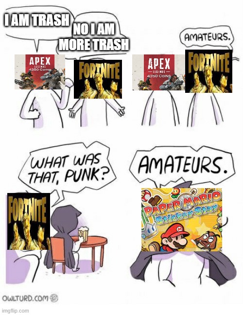 Amateurs | NO I AM MORE TRASH; I AM TRASH | image tagged in amateurs | made w/ Imgflip meme maker