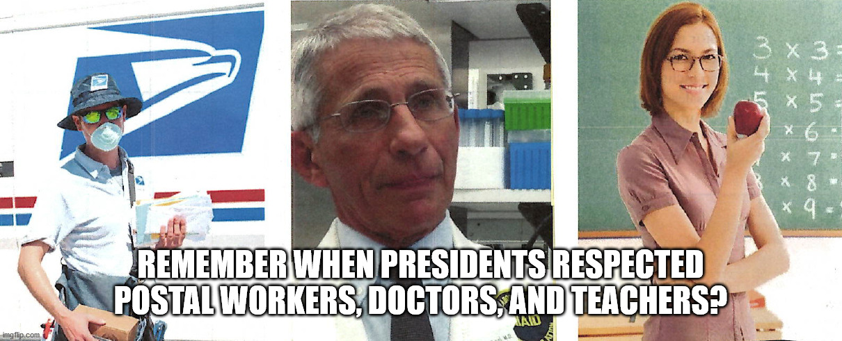 tRUMP OPPONENTS | REMEMBER WHEN PRESIDENTS RESPECTED POSTAL WORKERS, DOCTORS, AND TEACHERS? | image tagged in postal workers,doctors,teachers,post office,fauci | made w/ Imgflip meme maker