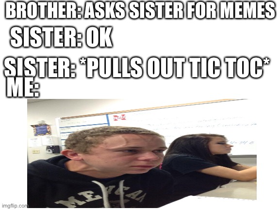 Tic toc sux | BROTHER: ASKS SISTER FOR MEMES; SISTER: OK; SISTER: *PULLS OUT TIC TOC*; ME: | image tagged in memes | made w/ Imgflip meme maker