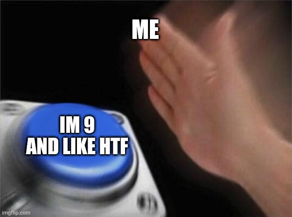 Made yesterday | ME; IM 9 AND LIKE HTF | image tagged in memes,blank nut button | made w/ Imgflip meme maker