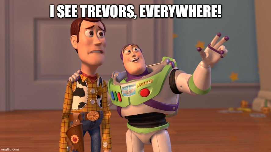 Trevors everywhere | I SEE TREVORS, EVERYWHERE! | image tagged in woody and buzz lightyear everywhere widescreen | made w/ Imgflip meme maker