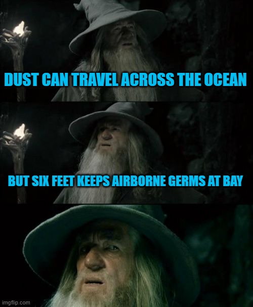 Confused Gandalf |  DUST CAN TRAVEL ACROSS THE OCEAN; BUT SIX FEET KEEPS AIRBORNE GERMS AT BAY | image tagged in memes,confused gandalf,covid-19 | made w/ Imgflip meme maker