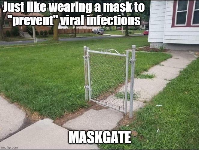 Just like wearing a mask to "prevent" viral infections | Just like wearing a mask to
"prevent" viral infections; MASKGATE | image tagged in coronavirus,tyranny,covid-19,face mask,idiotic,quarantine | made w/ Imgflip meme maker