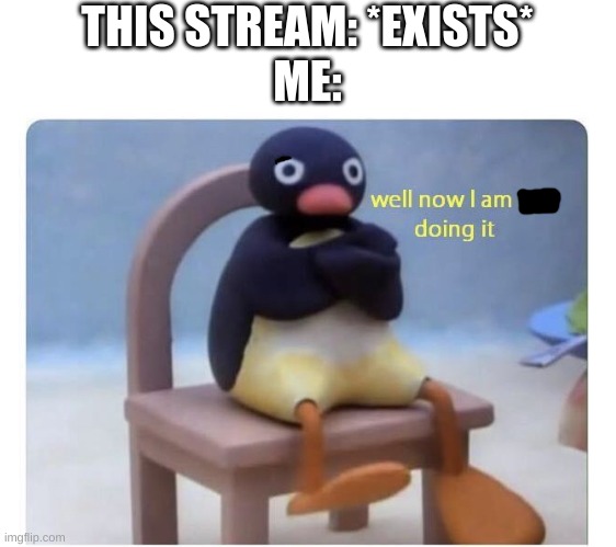 well now I am not doing it |  THIS STREAM: *EXISTS*
ME: | image tagged in well now i am not doing it | made w/ Imgflip meme maker