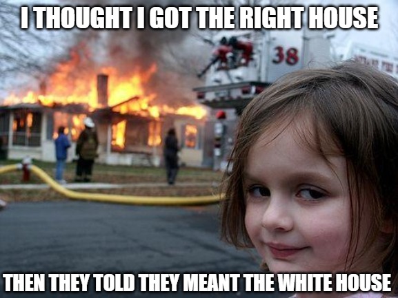 Sorry Chuck it was the wrong house | I THOUGHT I GOT THE RIGHT HOUSE; THEN THEY TOLD THEY MEANT THE WHITE HOUSE | image tagged in memes,disaster girl,funny,white house,democrats,2020 | made w/ Imgflip meme maker