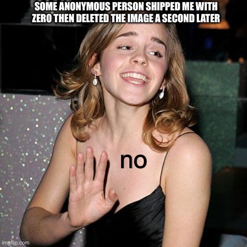 Emmas refuse | SOME ANONYMOUS PERSON SHIPPED ME WITH ZERO THEN DELETED THE IMAGE A SECOND LATER; no | image tagged in emmas refuse | made w/ Imgflip meme maker