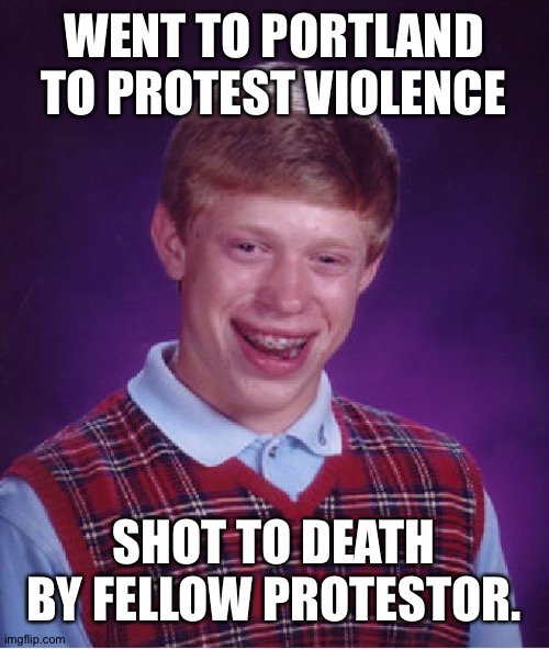 Anti- protest | WENT TO PORTLAND TO PROTEST VIOLENCE; SHOT TO DEATH BY FELLOW PROTESTOR. | image tagged in memes,bad luck brian | made w/ Imgflip meme maker