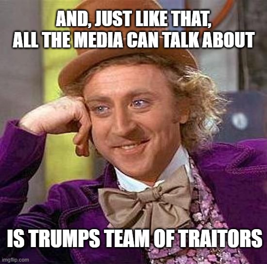 TRUMPS TEAM OF TRAITORS | AND, JUST LIKE THAT,
ALL THE MEDIA CAN TALK ABOUT; IS TRUMPS TEAM OF TRAITORS | image tagged in trumpsteamoftraitors,traitors,treason,sedition,globalgangsters,russianrepublicans | made w/ Imgflip meme maker