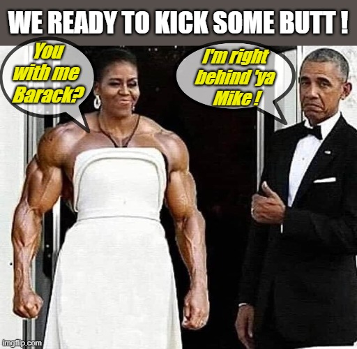 Michelle with muscles | WE READY TO KICK SOME BUTT ! You 
with me 
Barack? I'm right 
behind 'ya 
Mike ! | image tagged in political meme,michelle obama,barack obama,muscle,buff,butt | made w/ Imgflip meme maker