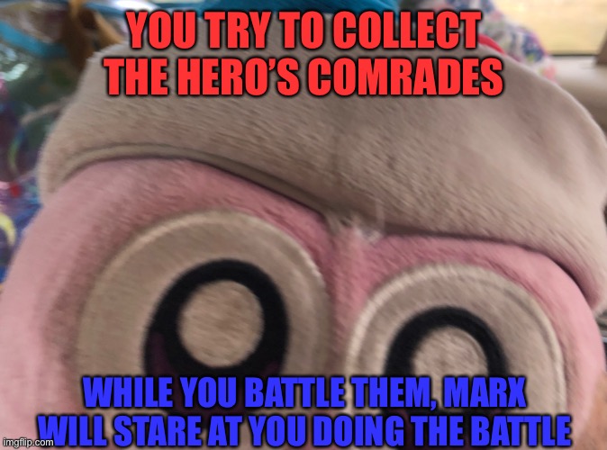 Hero’s Comrades with Marx Staring | YOU TRY TO COLLECT THE HERO’S COMRADES; WHILE YOU BATTLE THEM, MARX WILL STARE AT YOU DOING THE BATTLE | image tagged in staring marx plush | made w/ Imgflip meme maker