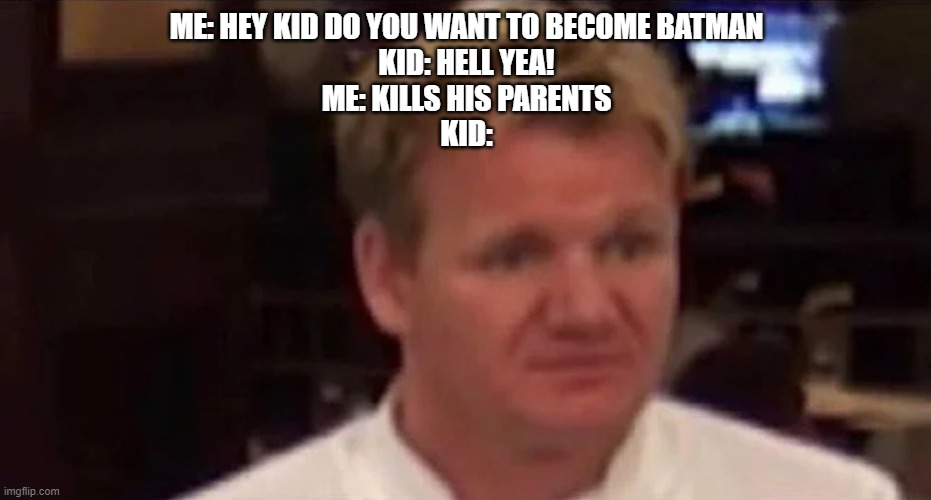 Disgusted Gordon Ramsay | ME: HEY KID DO YOU WANT TO BECOME BATMAN
KID: HELL YEA!
ME: KILLS HIS PARENTS
KID: | image tagged in disgusted gordon ramsay | made w/ Imgflip meme maker