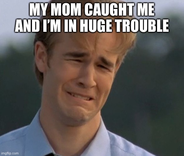 :( | MY MOM CAUGHT ME AND I’M IN HUGE TROUBLE | image tagged in sobbing dawson | made w/ Imgflip meme maker