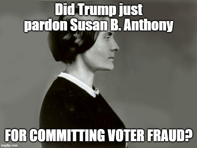 Susan B Anthony | Did Trump just pardon Susan B. Anthony; FOR COMMITTING VOTER FRAUD? | image tagged in susan b anthony | made w/ Imgflip meme maker